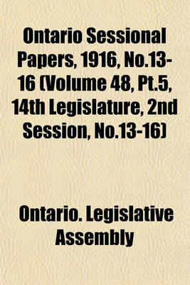 Book cover for Ontario Sessional Papers, 1916, No.13-16 (Volume 48, PT.5, 14th Legislature, 2nd Session, No.13-16)