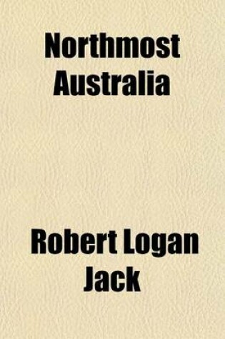 Cover of Northmost Australia (Volume 1); Three Centuries of Exploration, Discovery, and Adventure in and Around the Cape York Peninsula, Queensland, with a Study of the Narratives of All Explorers by Sea and Land in the Light of Modern Charting, Many Original or H