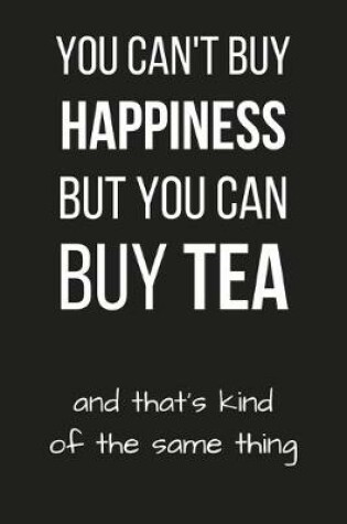 Cover of You Can't Buy Happiness But You Can Buy Tea - And That's Kind of The Same Thing
