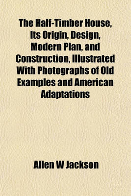 Book cover for The Half-Timber House, Its Origin, Design, Modern Plan, and Construction, Illustrated with Photographs of Old Examples and American Adaptations