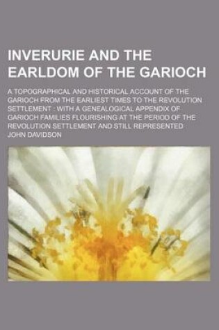 Cover of Inverurie and the Earldom of the Garioch; A Topographical and Historical Account of the Garioch from the Earliest Times to the Revolution Settlement with a Genealogical Appendix of Garioch Families Flourishing at the Period of the Revolution Settlement and