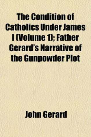 Cover of The Condition of Catholics Under James I (Volume 1); Father Gerard's Narrative of the Gunpowder Plot
