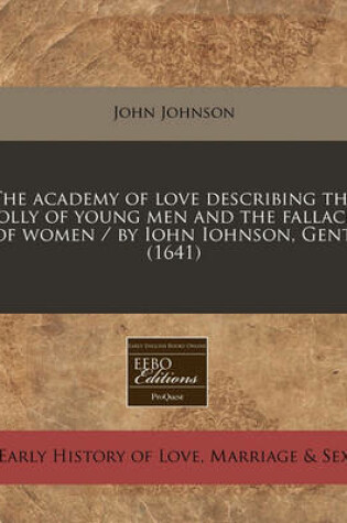 Cover of The Academy of Love Describing the Folly of Young Men and the Fallacie of Women / By Iohn Iohnson, Gent. (1641)