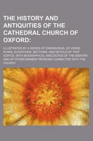 Cover of The History and Antiquities of the Cathedral Church of Oxford; Illustrated by a Series of Engravings, of Views, Plans, Elevations, Sections, and Details of That Edifice, with Biographical Anecdotes of the Bishops and of Other Eminent