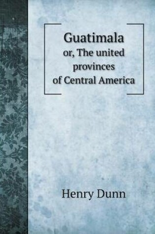 Cover of Guatimala or, The united provinces of Central America