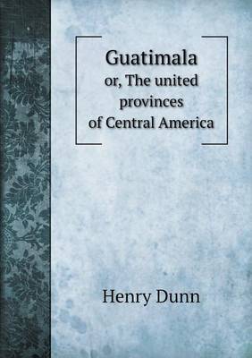 Book cover for Guatimala or, The united provinces of Central America