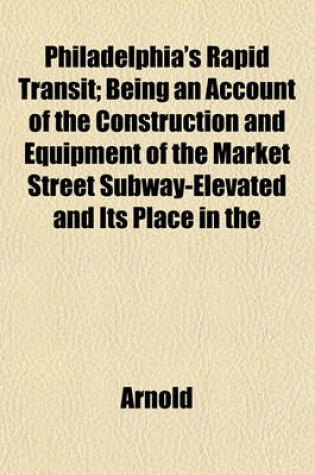 Cover of Philadelphia's Rapid Transit; Being an Account of the Construction and Equipment of the Market Street Subway-Elevated and Its Place in the