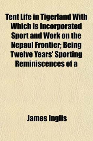 Cover of Tent Life in Tigerland with Which Is Incorporated Sport and Work on the Nepaul Frontier; Being Twelve Years' Sporting Reminiscences of a