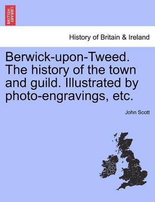 Book cover for Berwick-Upon-Tweed. the History of the Town and Guild. Illustrated by Photo-Engravings, Etc.