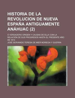 Book cover for Historia de La Revolucion de Nueva Espana Antiguamente Anahuac; O Verdadero Origen y Causas de Ella Con La Relacion de Sus Progresos Hasta El Presente