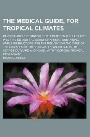 Cover of The Medical Guide, for Tropical Climates; Particularly the British Settlements in the East and West Indies, and the Coast of Africa Containing Ample Instructions for the Prevention and Cure of the Diseases of These Climates, and Also on the Voyage Outwar