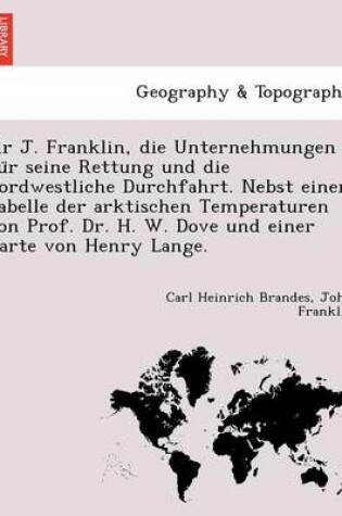 Cover of Sir J. Franklin, Die Unternehmungen Fu R Seine Rettung Und Die Nordwestliche Durchfahrt. Nebst Einer Tabelle Der Arktischen Temperaturen Von Prof. Dr. H. W. Dove Und Einer Karte Von Henry Lange.