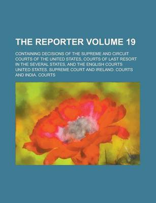 Book cover for The Reporter; Containing Decisions of the Supreme and Circuit Courts of the United States, Courts of Last Resort in the Several States, and the English Courts Volume 19