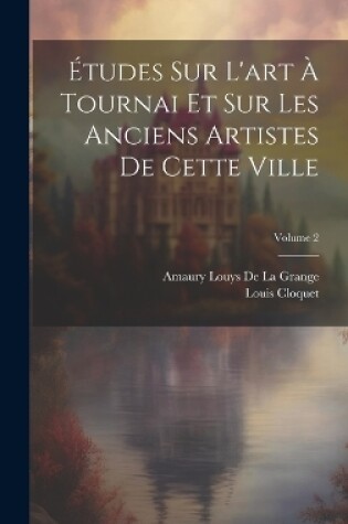 Cover of Études Sur L'art À Tournai Et Sur Les Anciens Artistes De Cette Ville; Volume 2