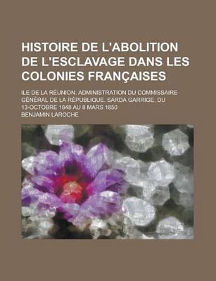 Book cover for Histoire de L'Abolition de L'Esclavage Dans Les Colonies Francaises; Ile de La Reunion. Administration Du Commissaire General de La Republique. Sarda Garrige, Du 13-Octobre 1848 Au 8 Mars 1850