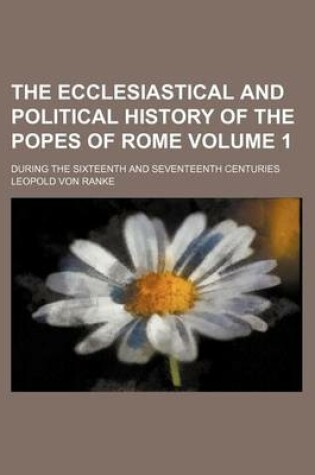 Cover of The Ecclesiastical and Political History of the Popes of Rome Volume 1; During the Sixteenth and Seventeenth Centuries