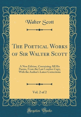 Book cover for The Poetical Works of Sir Walter Scott, Vol. 2 of 2: A New Edition, Containing All His Poems, From the Last London Copy, With the Authors Latest Corrections (Classic Reprint)