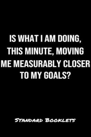 Cover of Is What I Am Doing This Minute Moving Me Measurably Closer To My Goals?