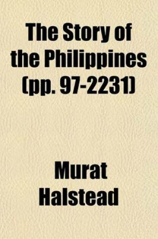 Cover of The Story of the Philippines (Volume Pp. 97-2231); Natural Riches, Industrial Resources, Statistics of Productions, Commerce and Population the Laws, Habits, Customs, Scenery, and Conditions of the Cuba of the East Indies, and the Thousand Islands of the