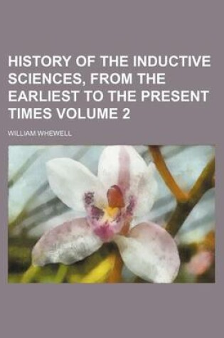 Cover of History of the Inductive Sciences, from the Earliest to the Present Times Volume 2