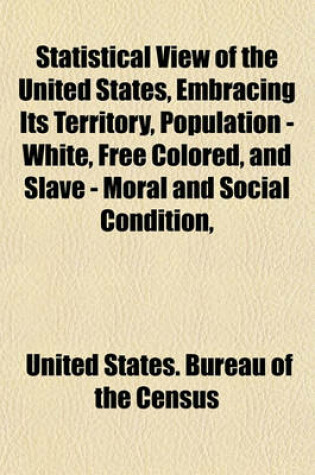 Cover of Statistical View of the United States, Embracing Its Territory, Population - White, Free Colored, and Slave - Moral and Social Condition,