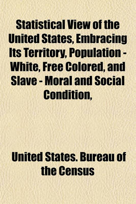 Book cover for Statistical View of the United States, Embracing Its Territory, Population - White, Free Colored, and Slave - Moral and Social Condition,