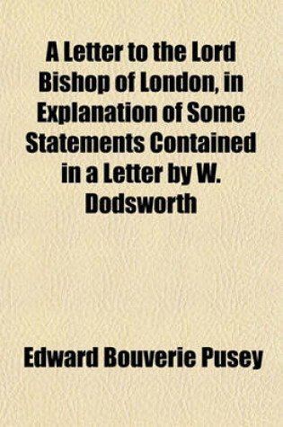 Cover of A Letter to the Lord Bishop of London, in Explanation of Some Statements Contained in a Letter by W. Dodsworth