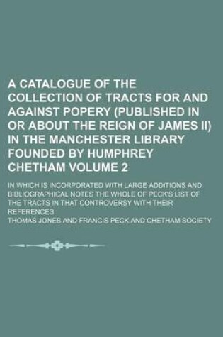 Cover of A Catalogue of the Collection of Tracts for and Against Popery (Published in or about the Reign of James II) in the Manchester Library Founded by Humphrey Chetham Volume 2; In Which Is Incorporated with Large Additions and Bibliographical Notes the Whole