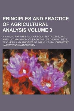 Cover of Principles and Practice of Agricultural Analysis; A Manual for the Study of Soils, Fertilizers, and Agricultural Products for the Use of Analysists, Teachers, and Students of Agricultural Chemistry Volume 3