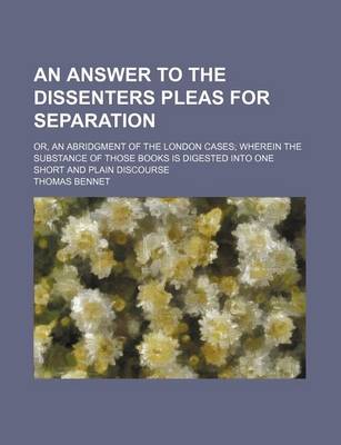 Book cover for An Answer to the Dissenters Pleas for Separation; Or, an Abridgment of the London Cases Wherein the Substance of Those Books Is Digested Into One Short and Plain Discourse