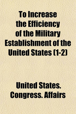 Book cover for To Increase the Efficiency of the Military Establishment of the United States (Volume 1-2); Hearing[s] Before the Committee on Military Affairs, House of Representatives, Sixty-Fourth Congress, First Session, on the Bill to Increase the Efficiency of the M
