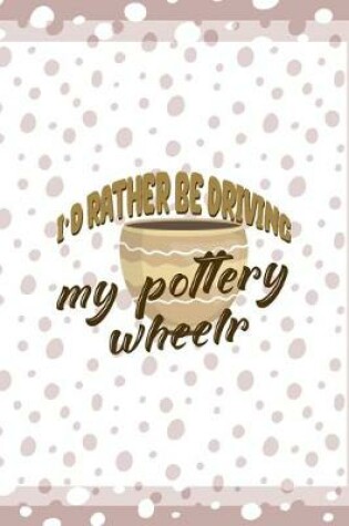 Cover of Id Rather Be Driving My Pottery Wheelr