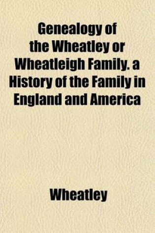Cover of Genealogy of the Wheatley or Wheatleigh Family. a History of the Family in England and America