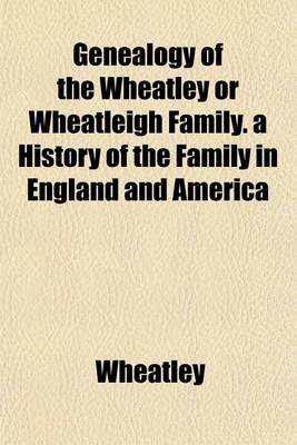 Book cover for Genealogy of the Wheatley or Wheatleigh Family. a History of the Family in England and America