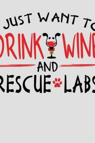 Cover of I Just Want to Drink Wine and Rescue Labs