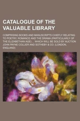 Cover of Catalogue of the Valuable Library; Comprising Books and Manuscripts Chiefly Relating to Poetry, Romance and the Drama (Particularly of the Elizabethan Age) Which Will Be Sold by Auction