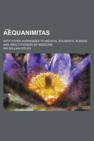 Cover of A Equanimitas; With Other Addresses to Medical Students, Nurses and Practitioners of Medicine