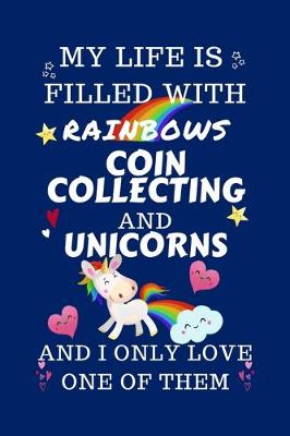 Book cover for My Life Is Filled With Rainbows Coin Collecting And Unicorns And I Only Love One Of Them