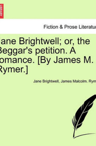 Cover of Jane Brightwell; Or, the Beggar's Petition. a Romance. [By James M. Rymer.]