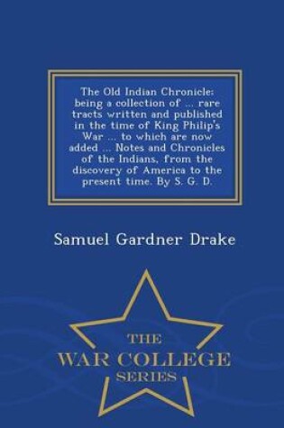 Cover of The Old Indian Chronicle; Being a Collection of ... Rare Tracts Written and Published in the Time of King Philip's War ... to Which Are Now Added ... Notes and Chronicles of the Indians, from the Discovery of America to the Present Time. by S. G. D. - War Col