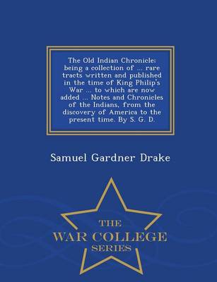 Book cover for The Old Indian Chronicle; Being a Collection of ... Rare Tracts Written and Published in the Time of King Philip's War ... to Which Are Now Added ... Notes and Chronicles of the Indians, from the Discovery of America to the Present Time. by S. G. D. - War Col