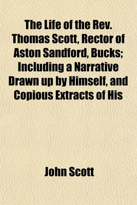 Book cover for The Life of the REV. Thomas Scott, Rector of Aston Sandford, Bucks; Including a Narrative Drawn Up by Himself, and Copious Extracts of His