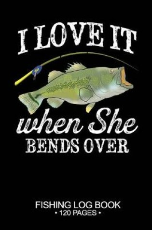 Cover of I Love It When She Bends Over Fishing Log Book 120 Pages