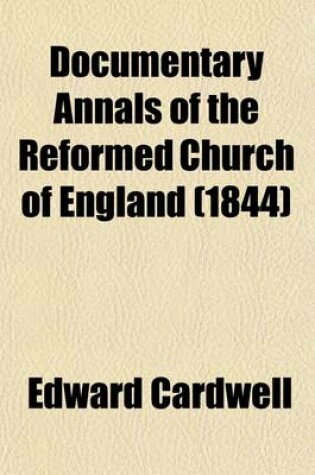 Cover of Documentary Annals of the Reformed Church of England; Being a Collection of Injunctions, Declarations, Orders, Articles of Inquiry, &C. from the Year 1546 to the Year 1716 Volume 2