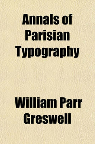 Cover of Annals of Parisian Typography; Containing an Account of the Earliest Typographical Establishments of Paris and Notices and Illustrations of the Most Remarkable Productions of the Parisian Gothic Press Compiled Principally to Shew Its General Character and