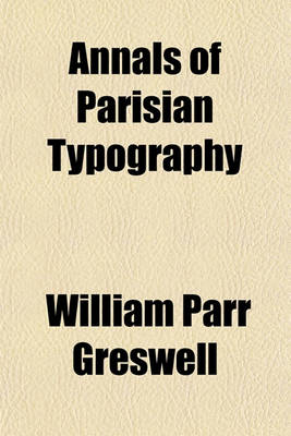 Book cover for Annals of Parisian Typography; Containing an Account of the Earliest Typographical Establishments of Paris and Notices and Illustrations of the Most Remarkable Productions of the Parisian Gothic Press Compiled Principally to Shew Its General Character and