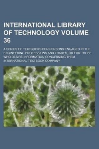 Cover of International Library of Technology Volume 36; A Series of Textbooks for Persons Engaged in the Engineering Professions and Trades, or for Those Who Desire Information Concerning Them