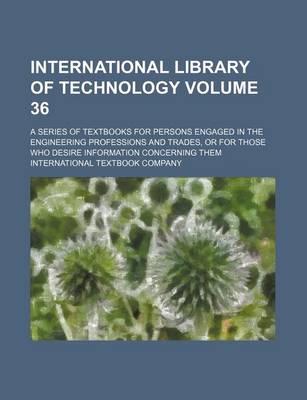 Book cover for International Library of Technology Volume 36; A Series of Textbooks for Persons Engaged in the Engineering Professions and Trades, or for Those Who Desire Information Concerning Them