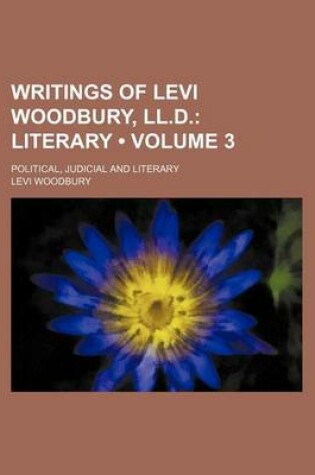 Cover of Writings of Levi Woodbury, LL.D. (Volume 3); Literary. Political, Judicial and Literary