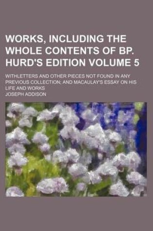 Cover of Works, Including the Whole Contents of BP. Hurd's Edition Volume 5; Withletters and Other Pieces Not Found in Any Previous Collection and Macaulay's Essay on His Life and Works